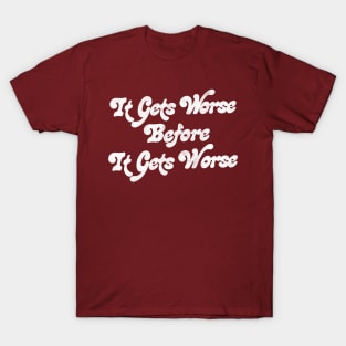 It Gets Worse Before It Gets Worse T-Shirt